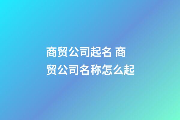 商贸公司起名 商贸公司名称怎么起-第1张-公司起名-玄机派